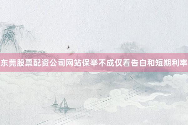 东莞股票配资公司网站保举不成仅看告白和短期利率