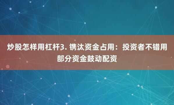 炒股怎样用杠杆3. 镌汰资金占用：投资者不错用部分资金鼓动配资