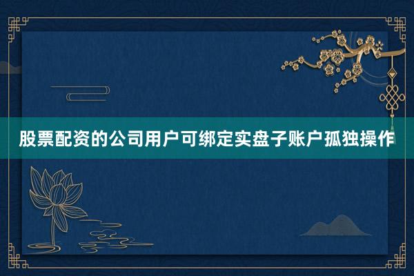 股票配资的公司用户可绑定实盘子账户孤独操作