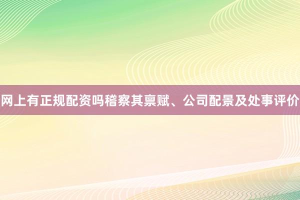 网上有正规配资吗稽察其禀赋、公司配景及处事评价