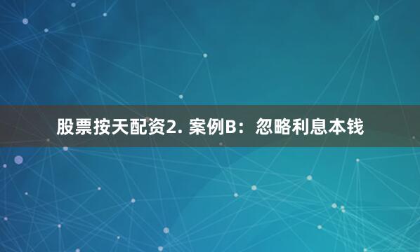 股票按天配资2. 案例B：忽略利息本钱