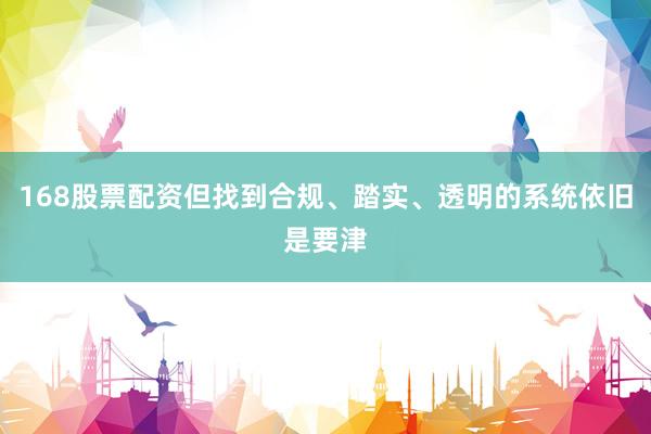 168股票配资但找到合规、踏实、透明的系统依旧是要津