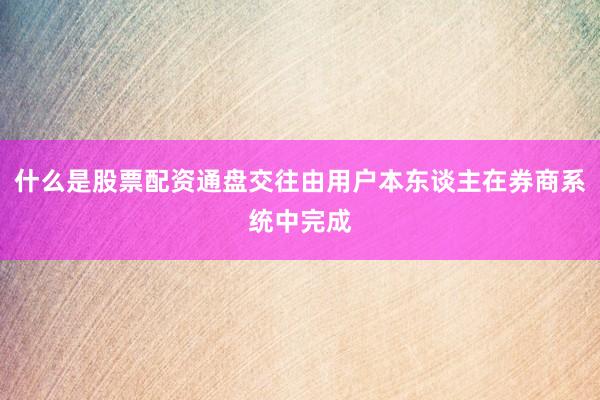 什么是股票配资通盘交往由用户本东谈主在券商系统中完成