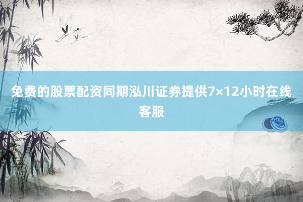 免费的股票配资同期泓川证券提供7×12小时在线客服