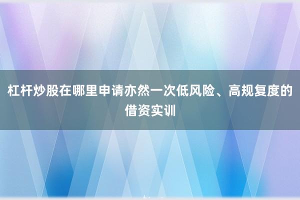 杠杆炒股在哪里申请亦然一次低风险、高规复度的借资实训
