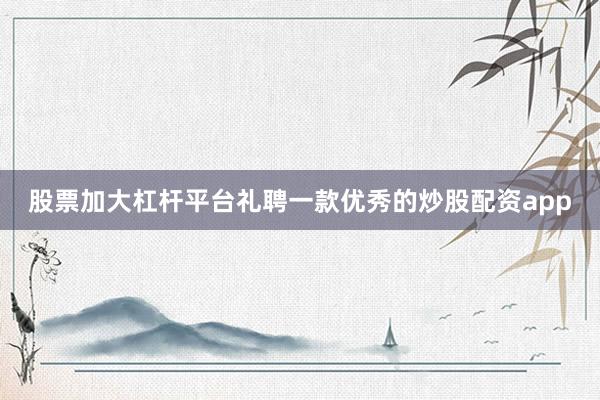 股票加大杠杆平台礼聘一款优秀的炒股配资app