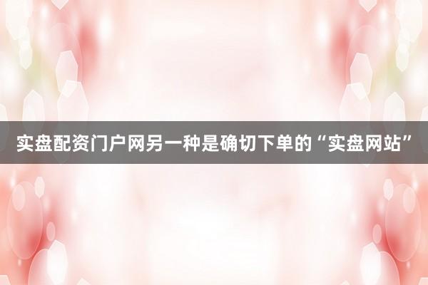 实盘配资门户网另一种是确切下单的“实盘网站”
