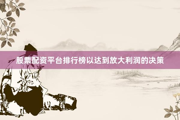 股票配资平台排行榜以达到放大利润的决策