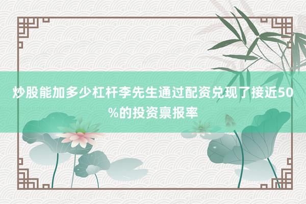 炒股能加多少杠杆李先生通过配资兑现了接近50%的投资禀报率