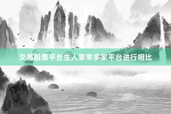 交易股票平台生人草率多家平台进行相比