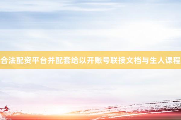 合法配资平台并配套给以开账号联接文档与生人课程