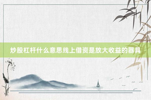 炒股杠杆什么意思线上借资是放大收益的器具