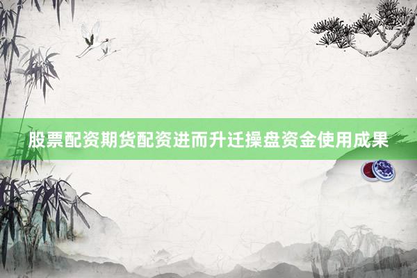 股票配资期货配资进而升迁操盘资金使用成果