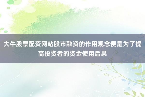 大牛股票配资网站股市融资的作用观念便是为了提高投资者的资金使用后果
