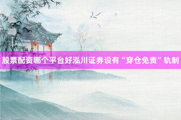 股票配资哪个平台好泓川证券设有“穿仓免责”轨制