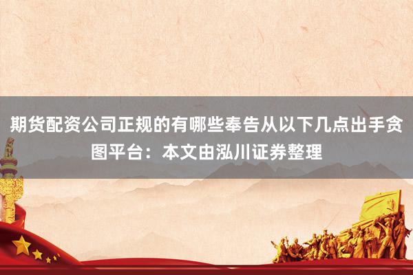 期货配资公司正规的有哪些奉告从以下几点出手贪图平台：本文由泓川证券整理