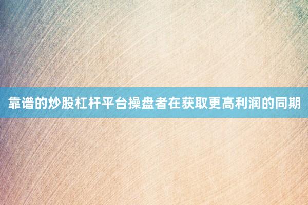 靠谱的炒股杠杆平台操盘者在获取更高利润的同期