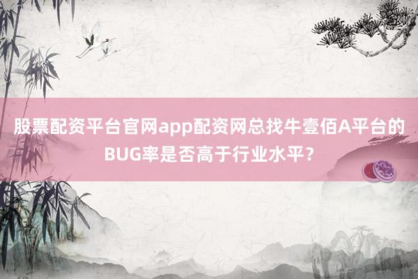 股票配资平台官网app配资网总找牛壹佰A平台的BUG率是否高于行业水平？