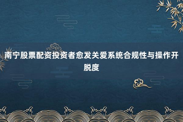 南宁股票配资投资者愈发关爱系统合规性与操作开脱度