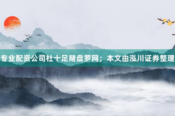 专业配资公司杜十足赌盘罗网；本文由泓川证券整理
