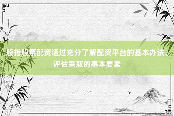 股指股票配资通过充分了解配资平台的基本办法、评估采取的基本要素