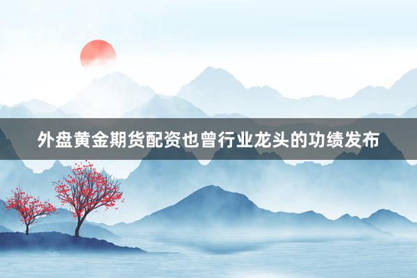 外盘黄金期货配资也曾行业龙头的功绩发布