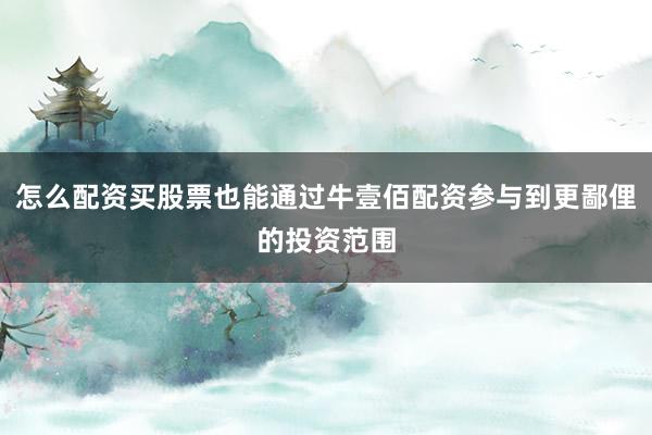 怎么配资买股票也能通过牛壹佰配资参与到更鄙俚的投资范围
