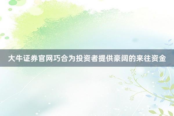 大牛证券官网巧合为投资者提供豪阔的来往资金