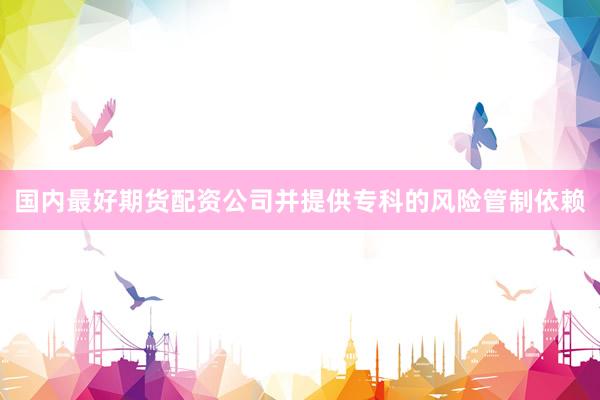 国内最好期货配资公司并提供专科的风险管制依赖