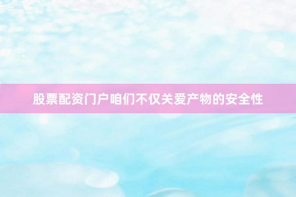 股票配资门户咱们不仅关爱产物的安全性