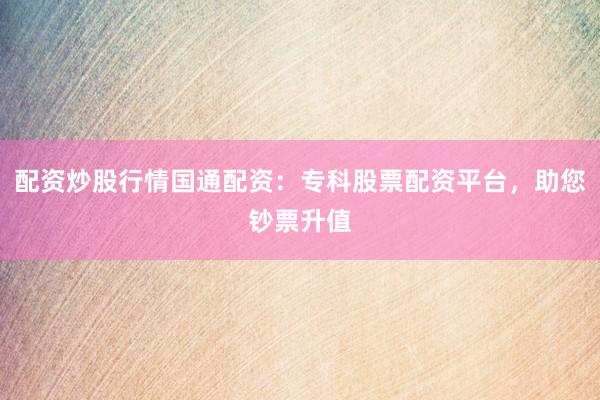 配资炒股行情国通配资：专科股票配资平台，助您钞票升值
