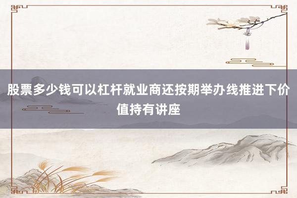 股票多少钱可以杠杆就业商还按期举办线推进下价值持有讲座