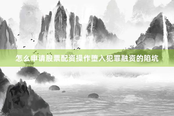 怎么申请股票配资操作堕入犯罪融资的陷坑