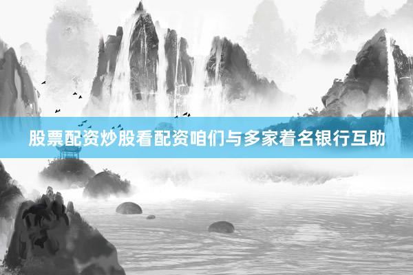 股票配资炒股看配资咱们与多家着名银行互助