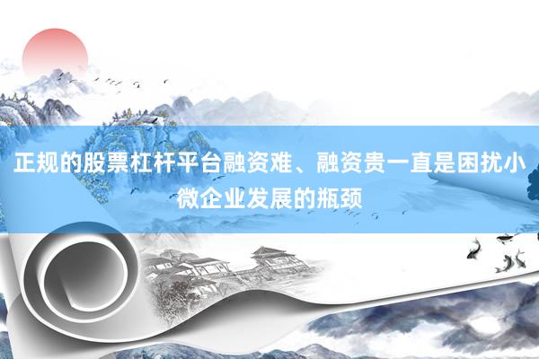 正规的股票杠杆平台融资难、融资贵一直是困扰小微企业发展的瓶颈