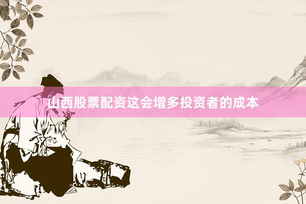 山西股票配资这会增多投资者的成本