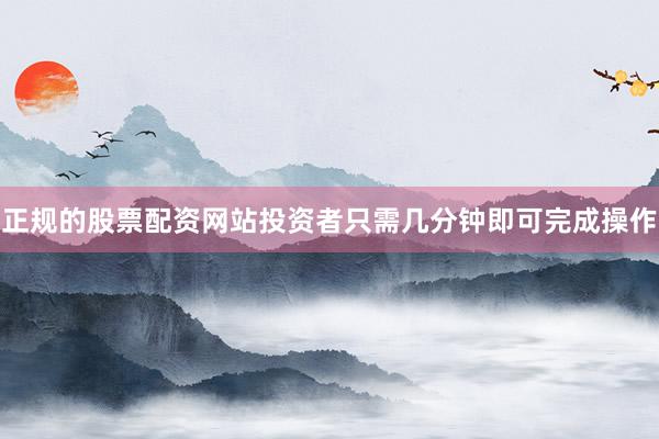 正规的股票配资网站投资者只需几分钟即可完成操作