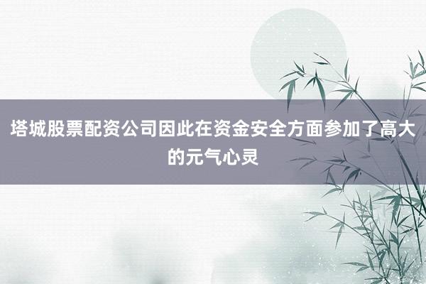 塔城股票配资公司因此在资金安全方面参加了高大的元气心灵