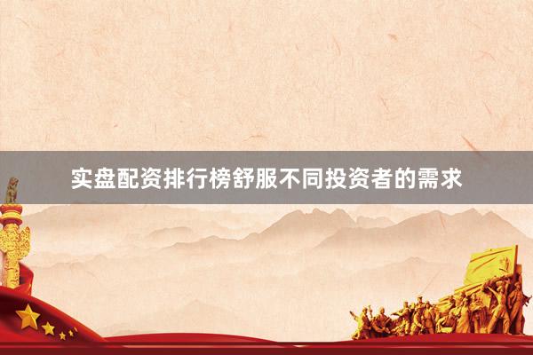 实盘配资排行榜舒服不同投资者的需求