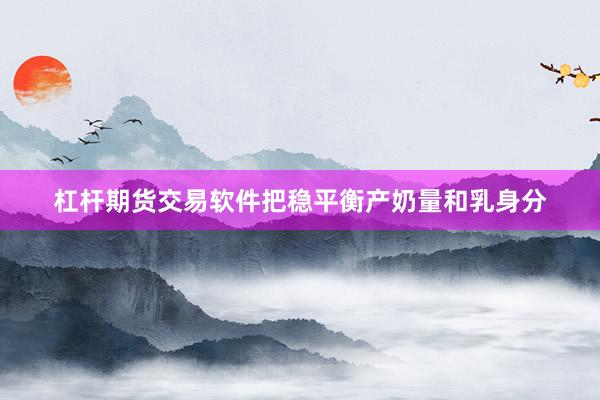 杠杆期货交易软件把稳平衡产奶量和乳身分