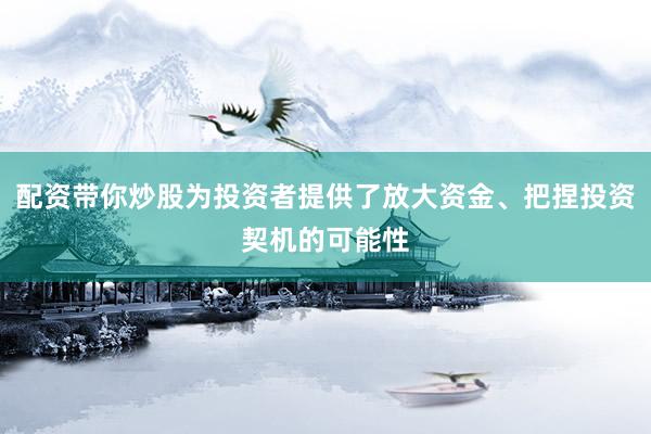 配资带你炒股为投资者提供了放大资金、把捏投资契机的可能性