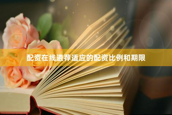 配资在线遴荐适应的配资比例和期限