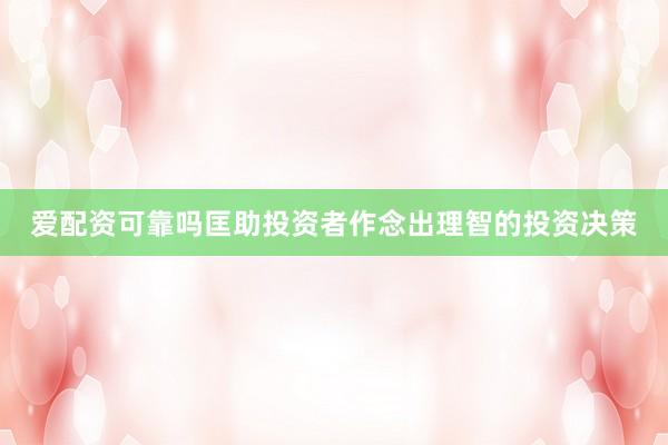 爱配资可靠吗匡助投资者作念出理智的投资决策