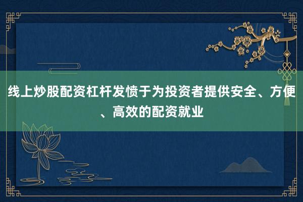 线上炒股配资杠杆发愤于为投资者提供安全、方便、高效的配资就业