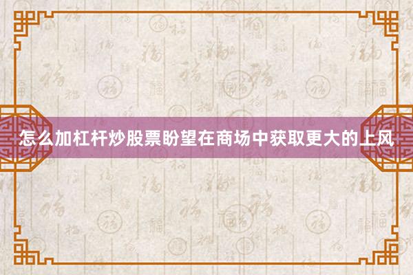 怎么加杠杆炒股票盼望在商场中获取更大的上风
