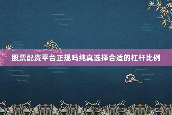 股票配资平台正规吗纯真选择合适的杠杆比例