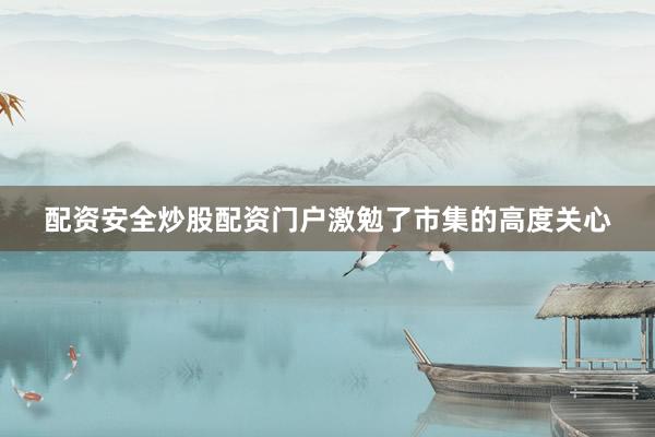 配资安全炒股配资门户激勉了市集的高度关心