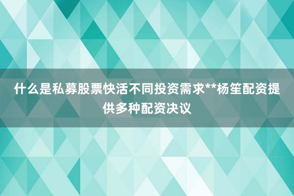 什么是私募股票快活不同投资需求**杨笙配资提供多种配资决议