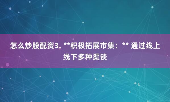 怎么炒股配资3. **积极拓展市集：** 通过线上线下多种渠谈