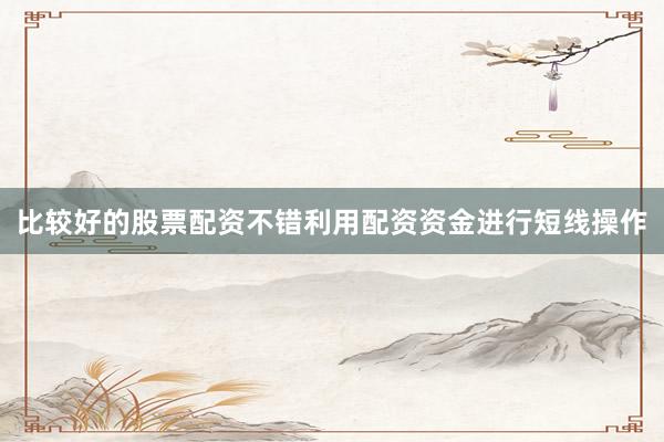 比较好的股票配资不错利用配资资金进行短线操作